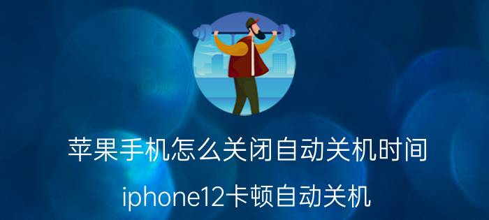 苹果手机怎么关闭自动关机时间 iphone12卡顿自动关机？